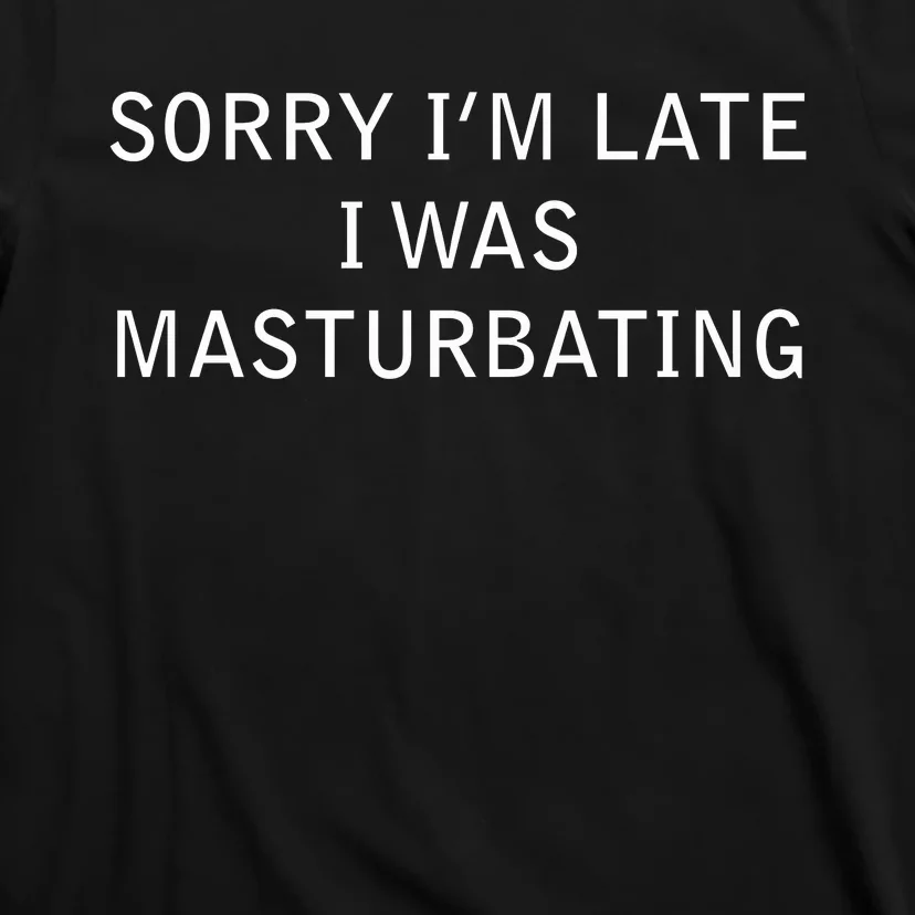 Sorry I'm Late I Was Masturbating T-Shirt