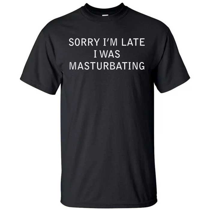 Sorry I'm Late I Was Masturbating Tall T-Shirt