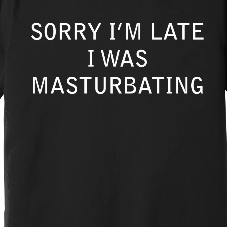 Sorry I'm Late I Was Masturbating Premium T-Shirt