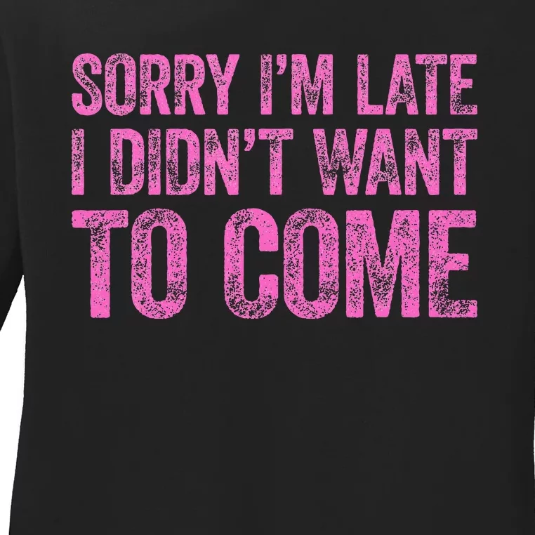 Sorry IM Late I DidnT Want To Come Ladies Long Sleeve Shirt