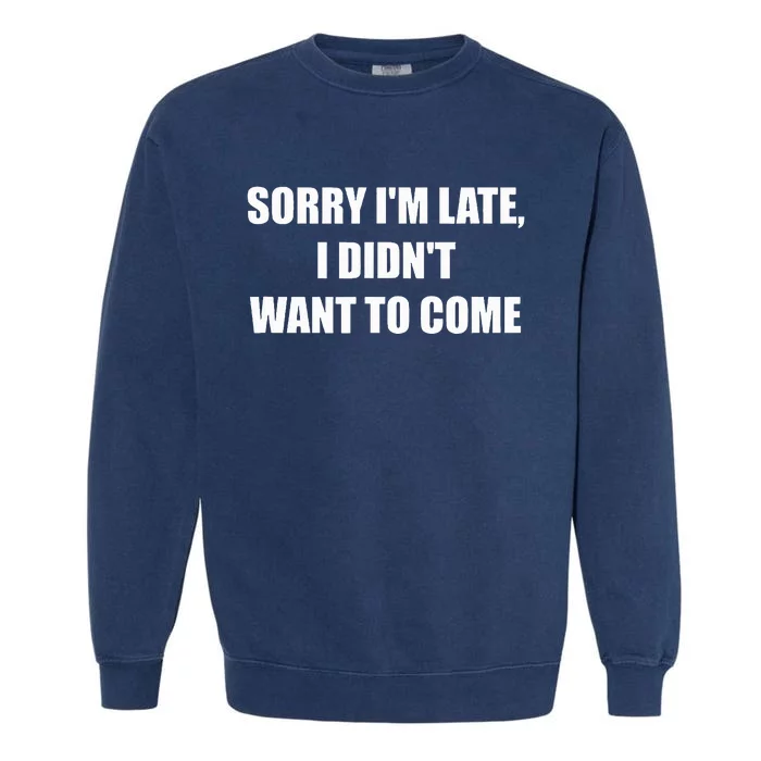 Sorry IM Late I DidnT Want To Come Garment-Dyed Sweatshirt