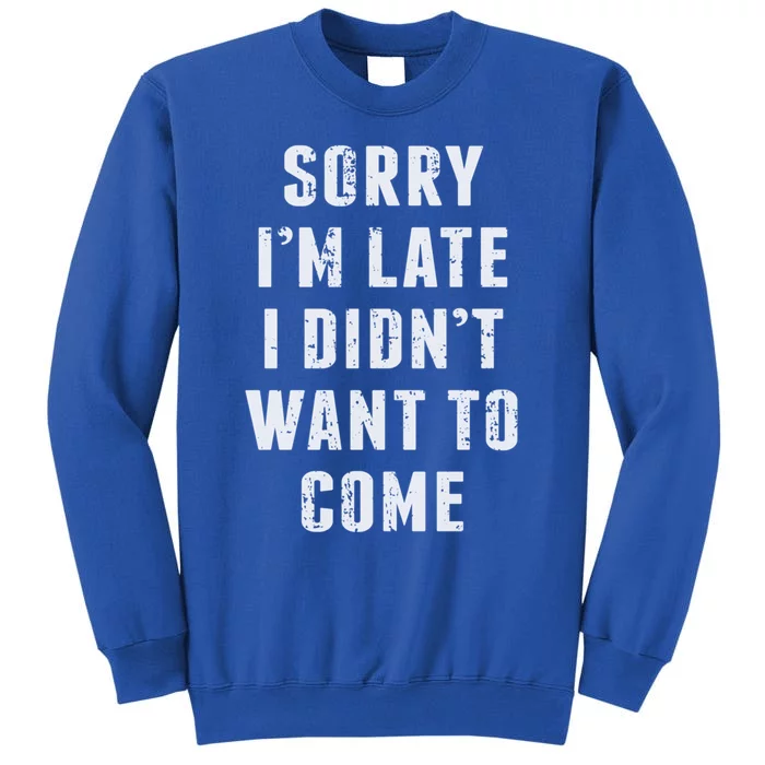 Sorry I'm Late I Didn't Want To Come Funny Novelty Great Gift Tall Sweatshirt