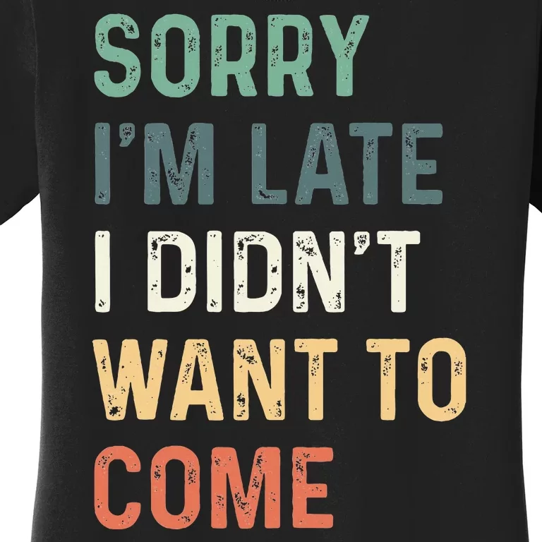 Sorry Im Late I Didnt Want To Come Sorry I Am Late Women's T-Shirt