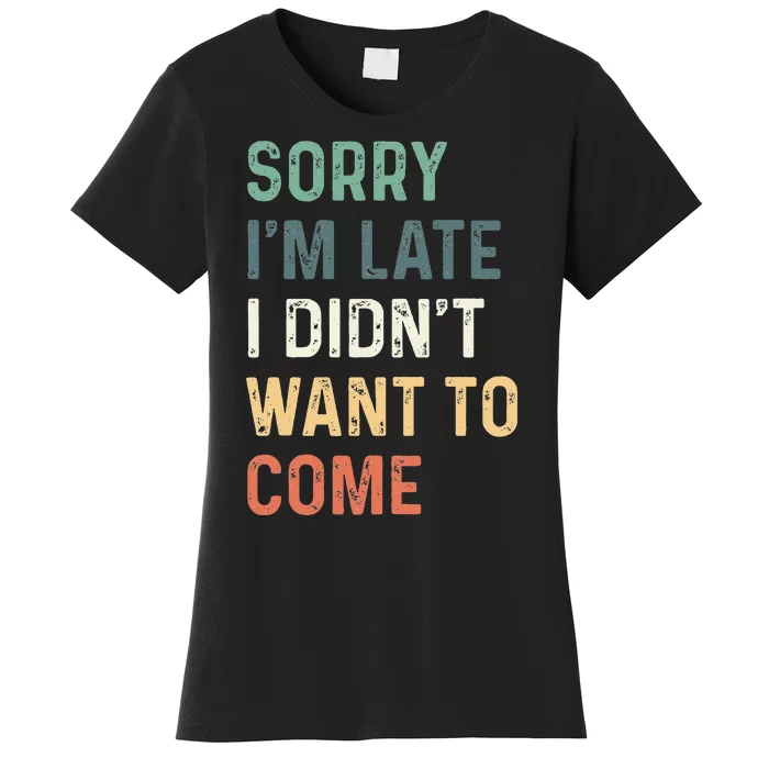 Sorry Im Late I Didnt Want To Come Sorry I Am Late Women's T-Shirt