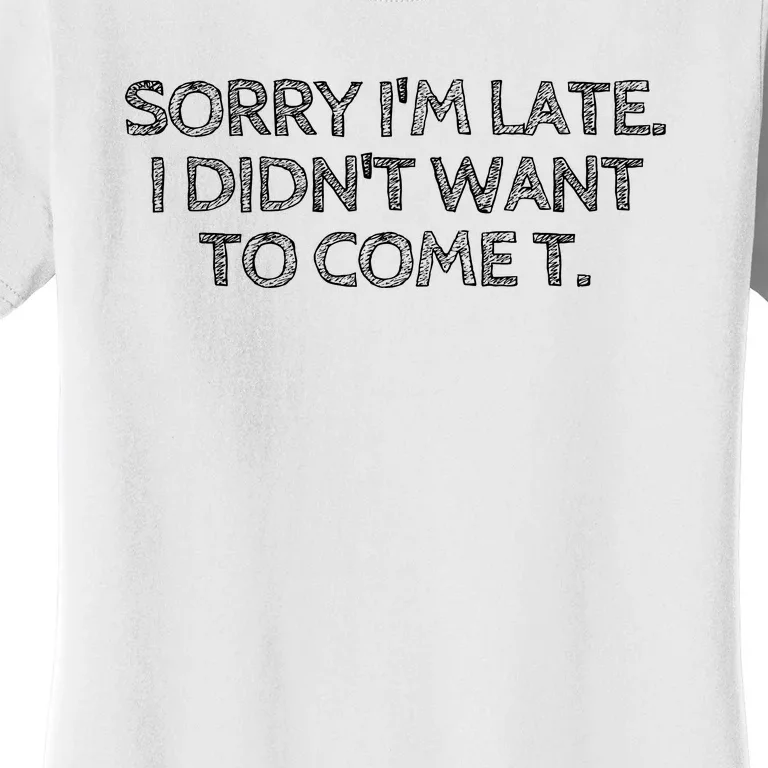 Sorry IM Late I DidnT Want To Come Women's T-Shirt