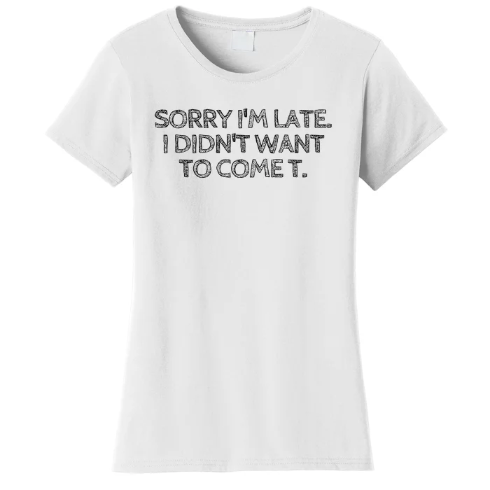 Sorry IM Late I DidnT Want To Come Women's T-Shirt