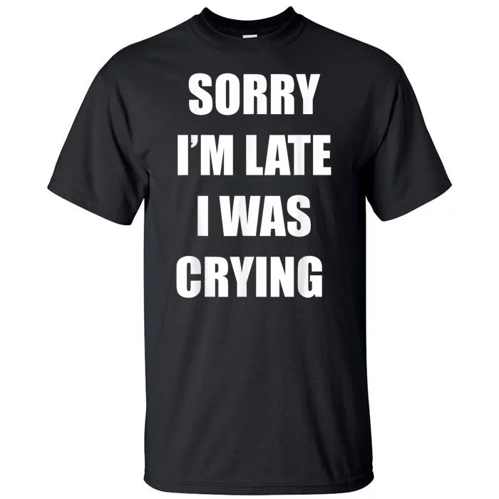 Sorry I’M Late I Was Crying Tall T-Shirt