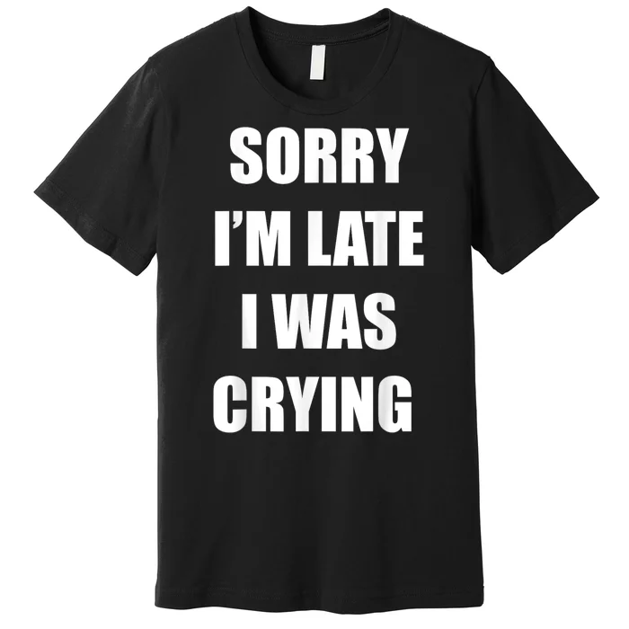 Sorry I’M Late I Was Crying Premium T-Shirt