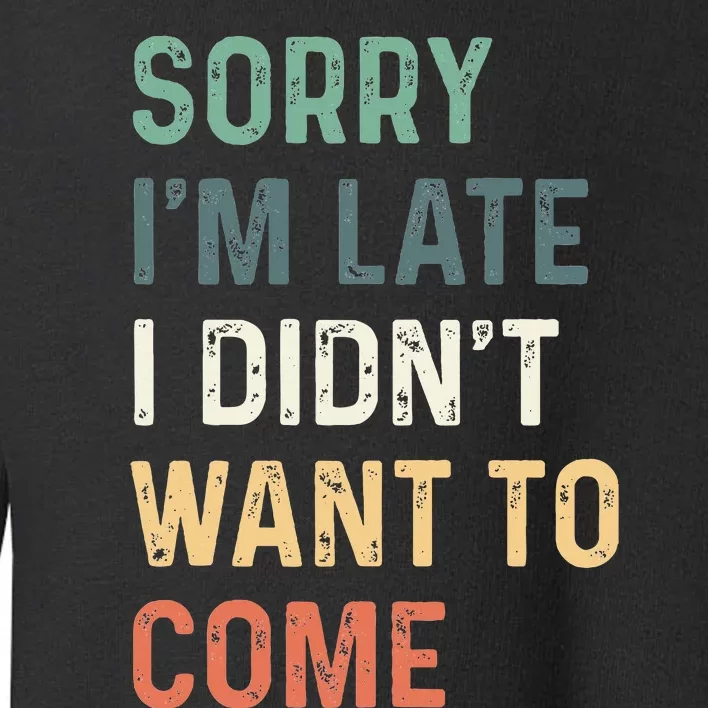 Sorry IM Late I DidnT Want To Come Sorry I Am Late Toddler Sweatshirt