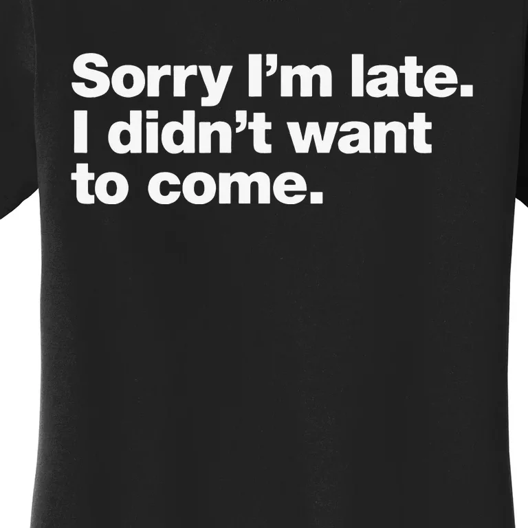 Sorry Im Late. I Didnt Want To Come. Women's T-Shirt