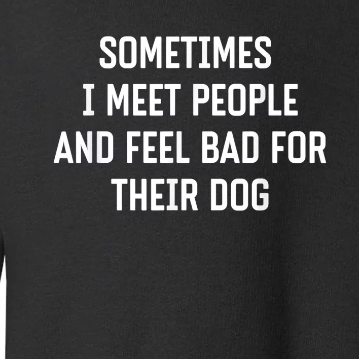 Sometimes I Meet People And Feel Bad For Their Dog Sarcasm Toddler Sweatshirt