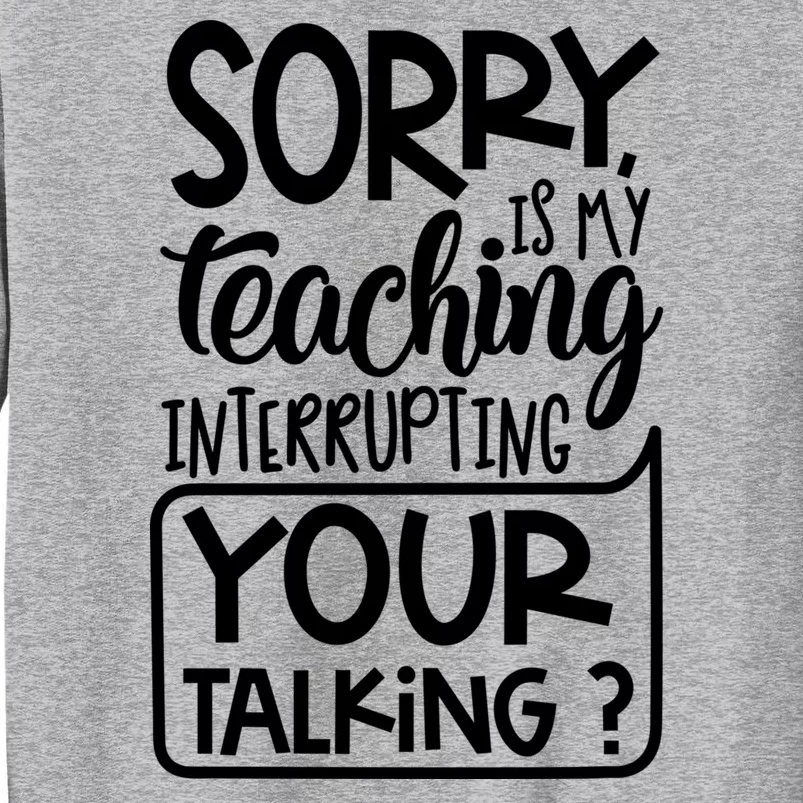 Sorry Is My Teaching Interrupting Your Talking Funny Tall Sweatshirt