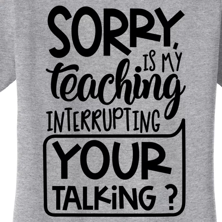 Sorry Is My Teaching Interrupting Your Talking Funny Women's T-Shirt