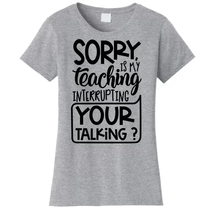 Sorry Is My Teaching Interrupting Your Talking Funny Women's T-Shirt