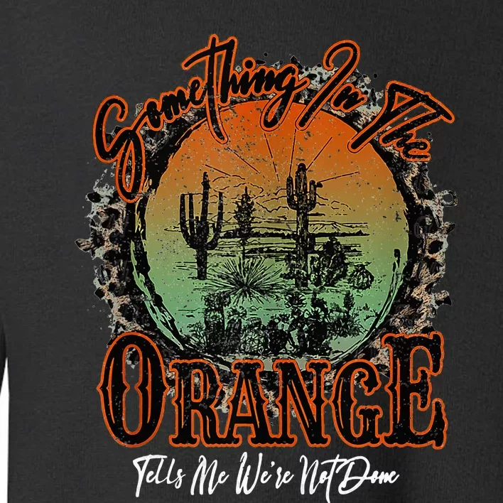 Something In The Orange Tells Me WeRe Not Done Desert Toddler Sweatshirt