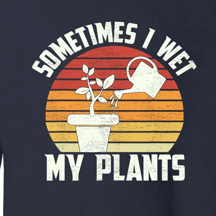 Sometimes I Wet My Plants Gardening & Plant Lover Gardener Toddler Sweatshirt