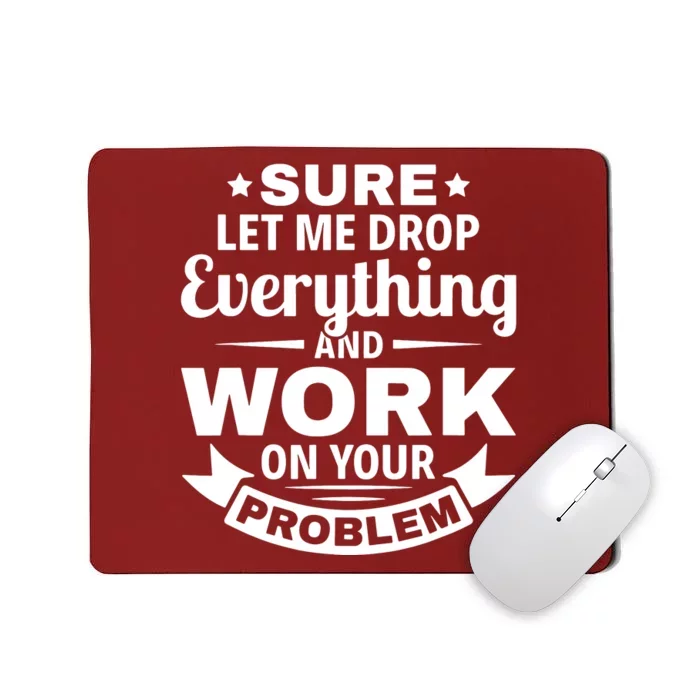 Sure Let Me Drop Everything And Work On Your Problem Mousepad