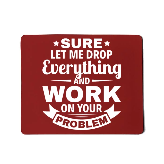 Sure Let Me Drop Everything And Work On Your Problem Mousepad