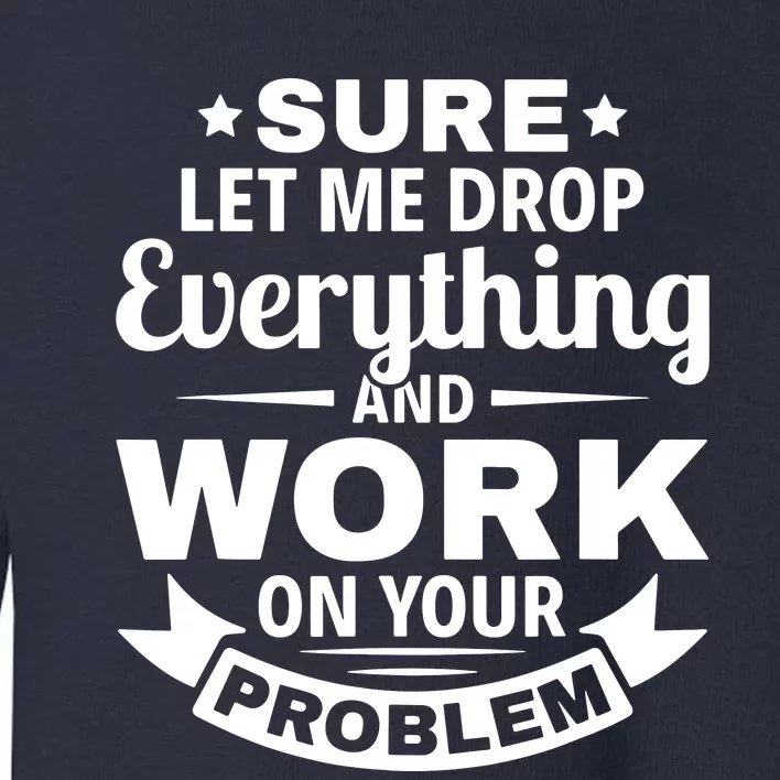 Sure Let Me Drop Everything And Work On Your Problem Toddler Sweatshirt