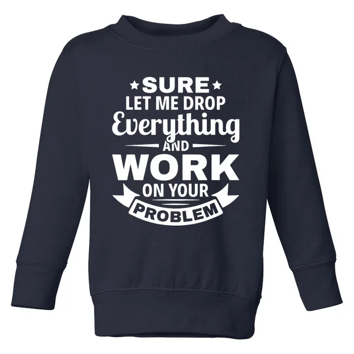 Sure Let Me Drop Everything And Work On Your Problem Toddler Sweatshirt