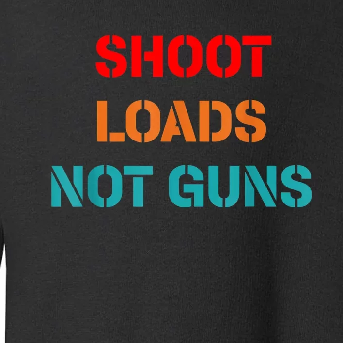 Shoot Loads Not Guns Toddler Sweatshirt