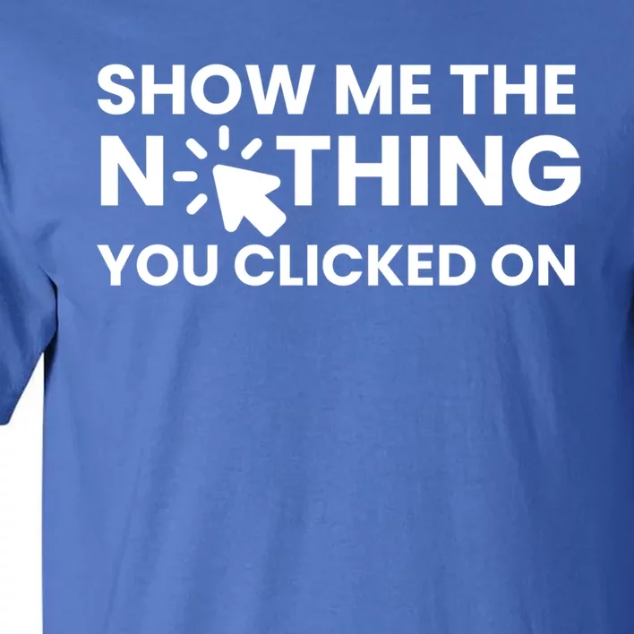 Show Me The Nothing You Clicked On Design Cool Gift Tall T-Shirt