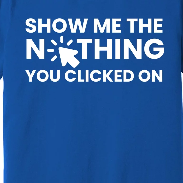 Show Me The Nothing You Clicked On Design Cool Gift Premium T-Shirt