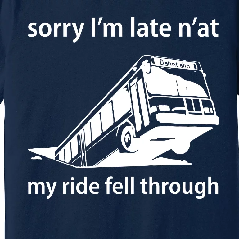 Sorry I'm Late N'at My Ride Fell Through Premium T-Shirt