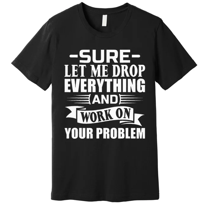 Sarcasm Sure Let Me Drop Everything And Work On Your Problem Premium T-Shirt