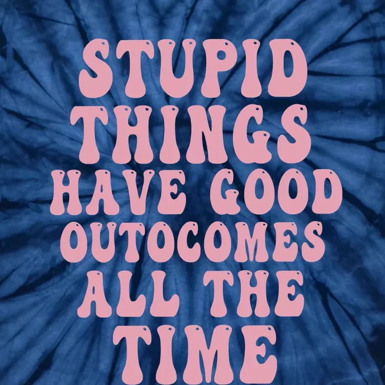 Stupid Things Have Good Outcomes All The Time Quote Tie-Dye T-Shirt