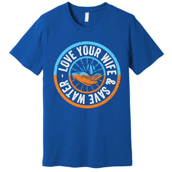 Save The Water Trend Cute Gift Love Your Wife And Save The Water Gift Premium T-Shirt