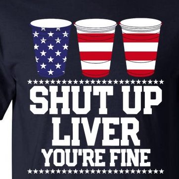 Shut Up Liver You're Fine Drinking Fun Patriotic 4th Of July Tall T-Shirt