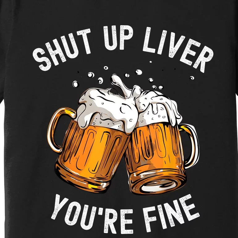 Shut Up Liver Youre Fine Funny Beer Lover Beer Drinking Premium T-Shirt