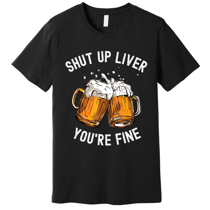 Shut Up Liver Youre Fine Funny Beer Lover Beer Drinking Premium T-Shirt