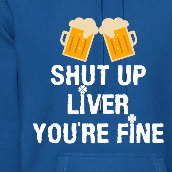 Shut Up Liver You Are Fine St Patrick's Day Funny Gift Premium Hoodie