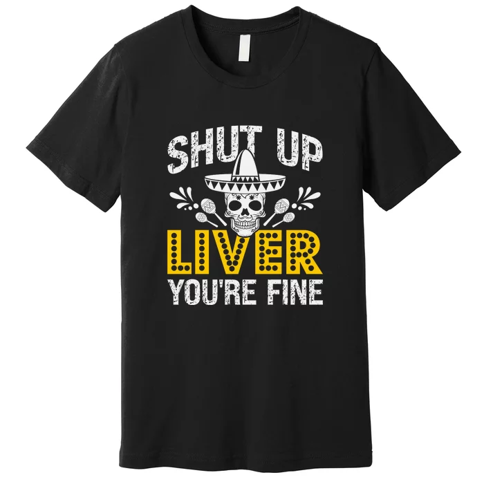 Shut Up Liver You're Fine Mexican Skull Cinco De Mayo Premium T-Shirt