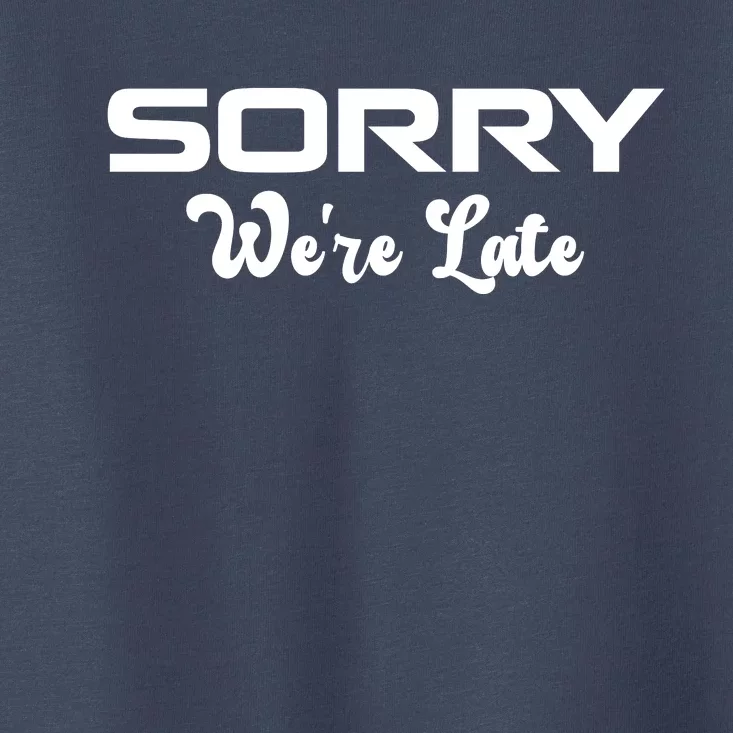 Sorry We're Late Funny Toddler T-Shirt