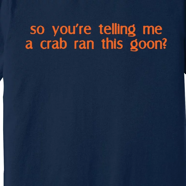 So Youre Telling Me A Crab Ran This Goon Premium T-Shirt