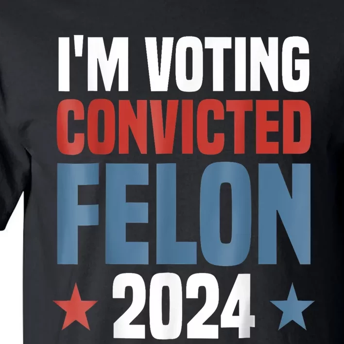 Trump 2024 Convicted Felon Im Voting Convicted Felon 2024 Tall T-Shirt