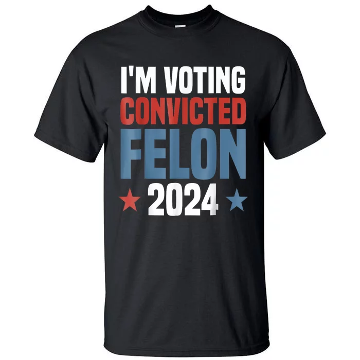 Trump 2024 Convicted Felon Im Voting Convicted Felon 2024 Tall T-Shirt