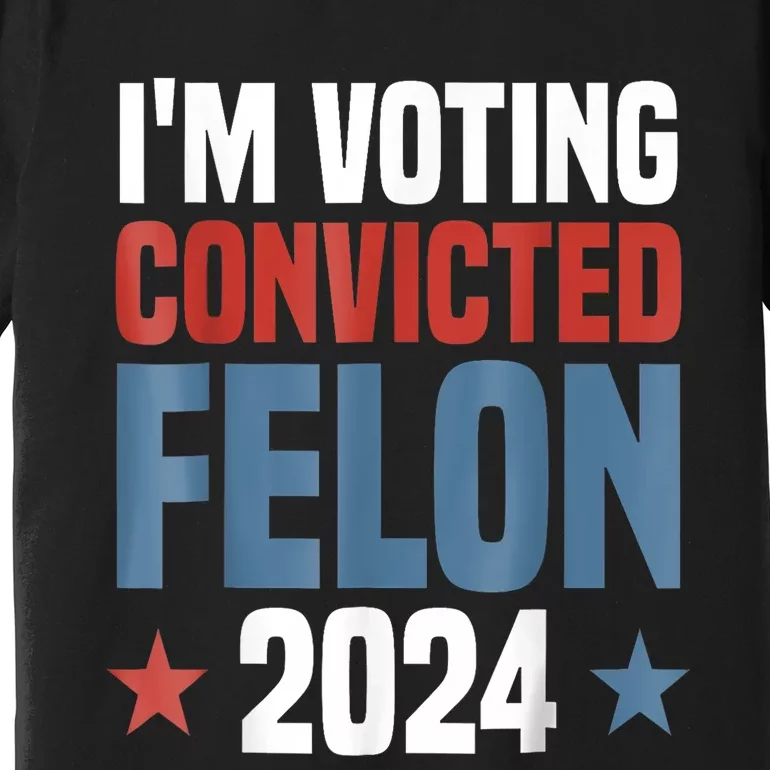 Trump 2024 Convicted Felon Im Voting Convicted Felon 2024 Premium T-Shirt