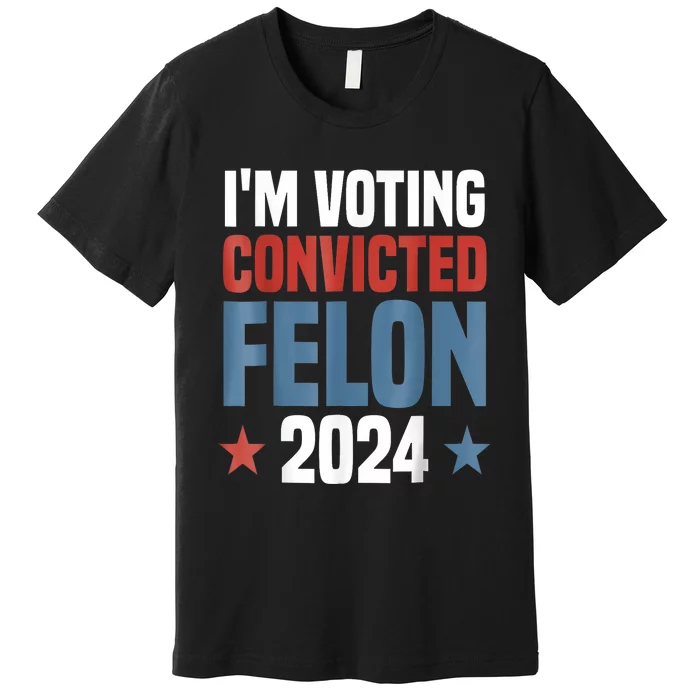 Trump 2024 Convicted Felon Im Voting Convicted Felon 2024 Premium T-Shirt