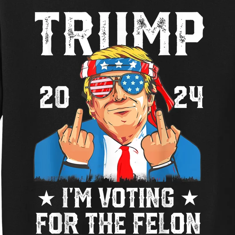 Trump 2024 Convicted Felon Im Voting Convicted Felon 2024 Tall Sweatshirt