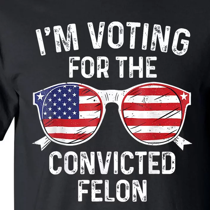 Trump 2024 Convicted Felon Im Voting Convicted Felon 2024 Tall T-Shirt