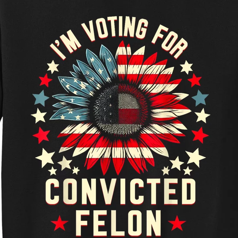 Trump 2024 Convicted Felon IM Voting Convicted Felon 2024 Tall Sweatshirt