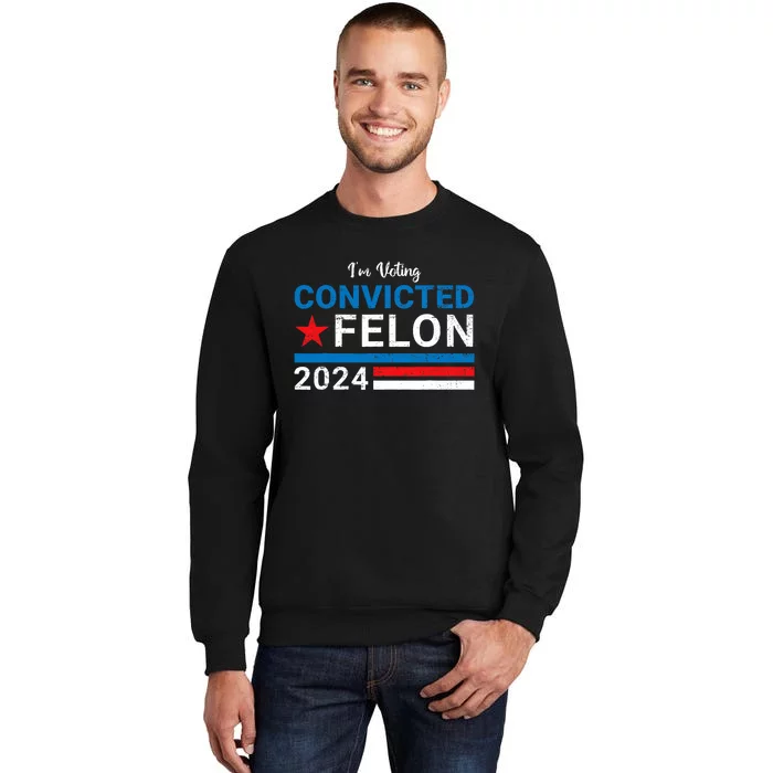 Trump 2024 Convicted Felon I Am Voting Convicted Felon Political Design Tall Sweatshirt