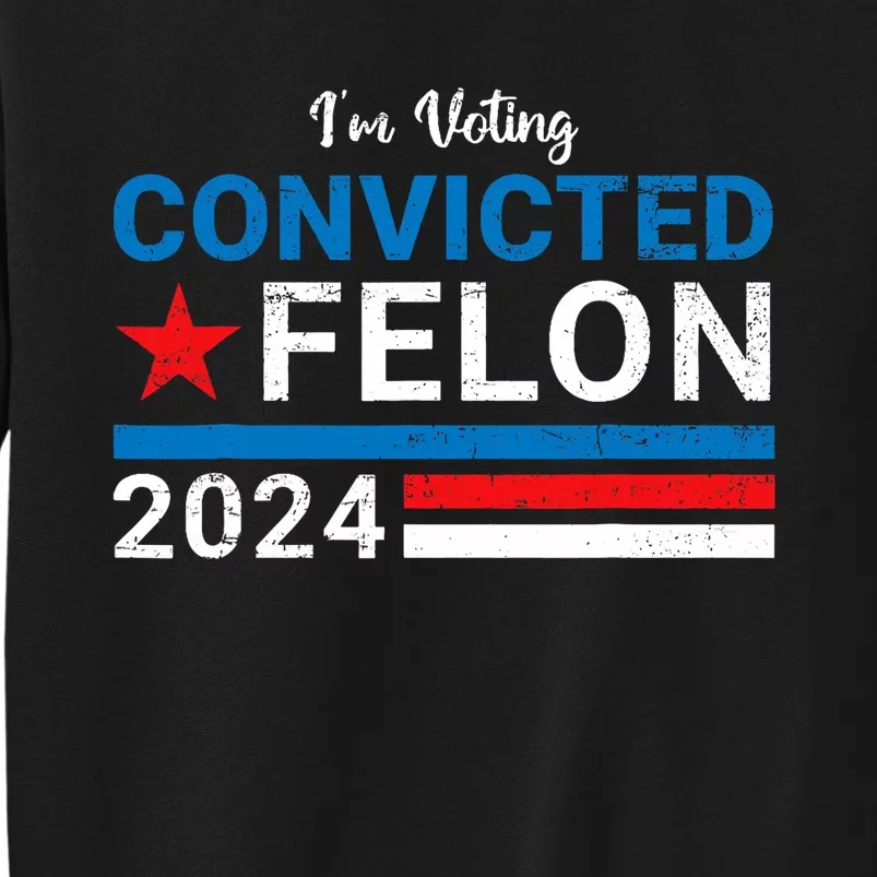 Trump 2024 Convicted Felon I Am Voting Convicted Felon Political Design Tall Sweatshirt