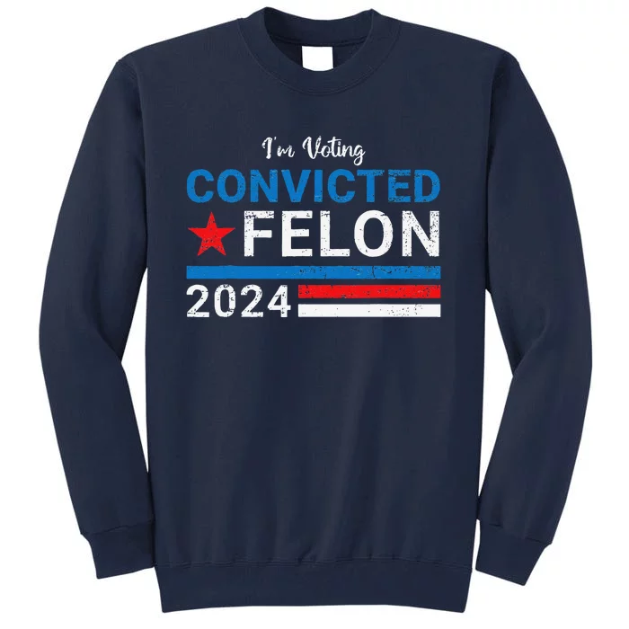 Trump 2024 Convicted Felon IM Voting Convicted Felon 2024 Tall Sweatshirt