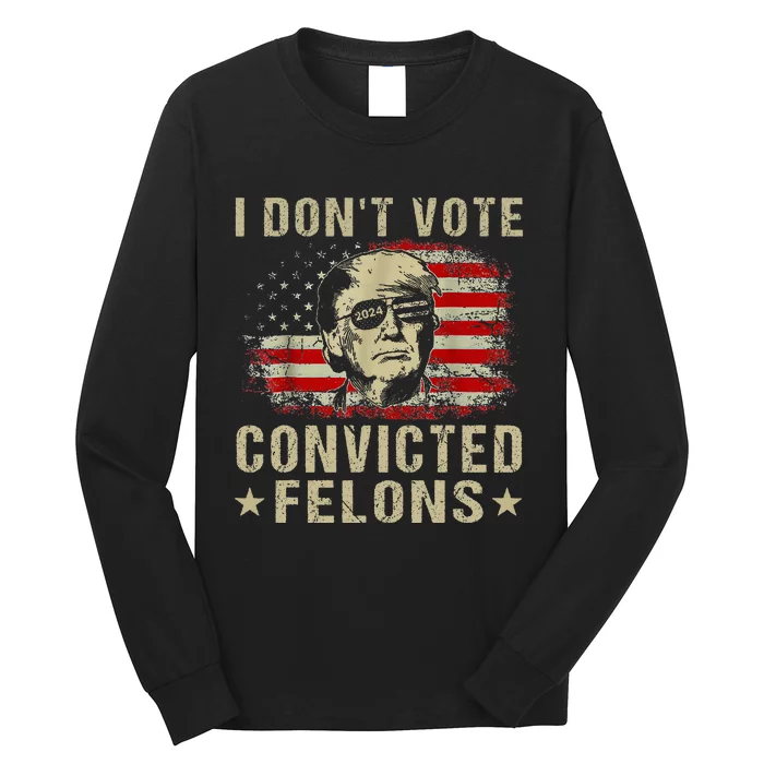 Trump 2024 Convicted Felon I DonT Vote For Convicted Felons Long Sleeve Shirt