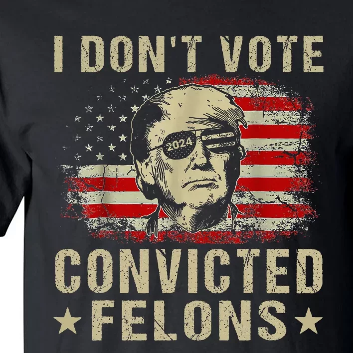 Trump 2024 Convicted Felon I DonT Vote For Convicted Felons Tall T-Shirt